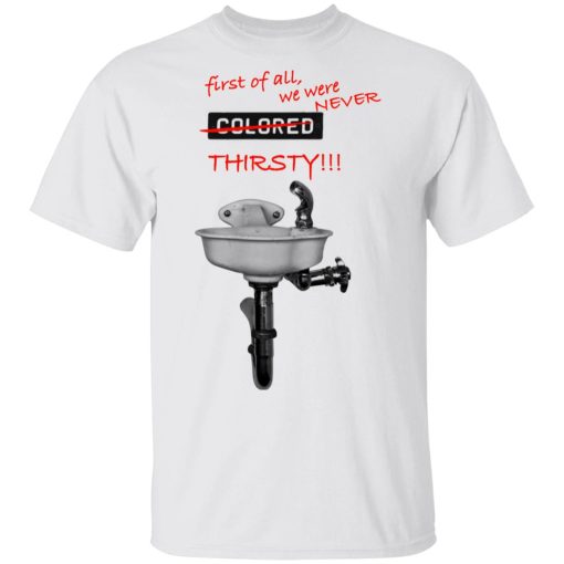 First Of All We Were Never Colored Thirsty T-Shirts, Hoodies, Long Sleeve 3