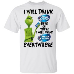 The Grinch I Will Drink Bud Light Here Or There I Will Drink Bud Light Everywhere T-Shirts, Hoodies, Long Sleeve 26