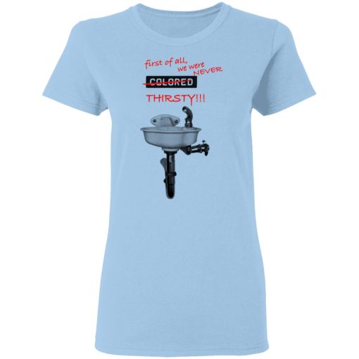 First Of All We Were Never Colored Thirsty T-Shirts, Hoodies, Long Sleeve 7