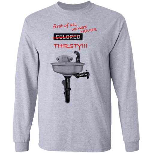 First Of All We Were Never Colored Thirsty T-Shirts, Hoodies, Long Sleeve 13