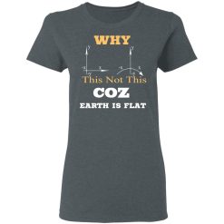 Why This Not This Coz Earth Is Flat T-Shirts, Hoodies, Long Sleeve 35