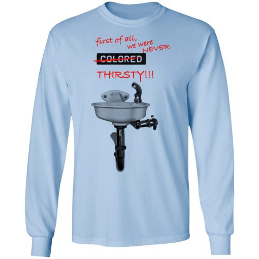 First Of All We Were Never Colored Thirsty T-Shirts, Hoodies, Long Sleeve 17