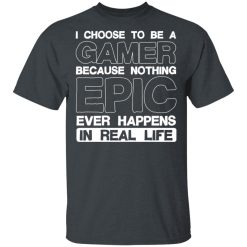 I Choose To Be A Gamer Because Nothing Epic Ever Happens In Real Life T-Shirts, Hoodies, Long Sleeve 27