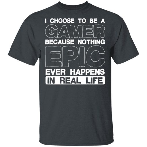 I Choose To Be A Gamer Because Nothing Epic Ever Happens In Real Life T-Shirts, Hoodies, Long Sleeve 3