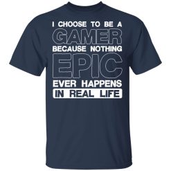 I Choose To Be A Gamer Because Nothing Epic Ever Happens In Real Life T-Shirts, Hoodies, Long Sleeve 29