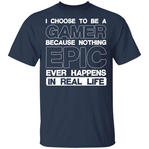 I Choose To Be A Gamer Because Nothing Epic Ever Happens In Real Life T-Shirts, Hoodies, Long Sleeve 5