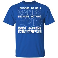 I Choose To Be A Gamer Because Nothing Epic Ever Happens In Real Life T-Shirts, Hoodies, Long Sleeve 31
