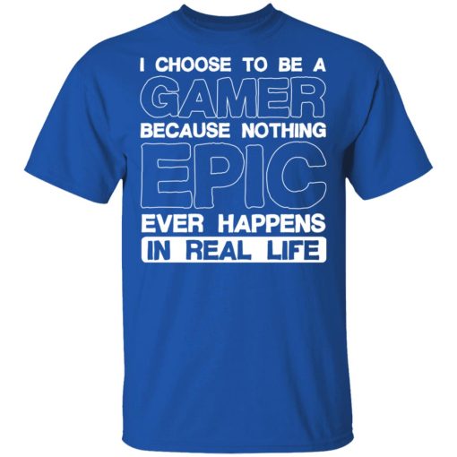 I Choose To Be A Gamer Because Nothing Epic Ever Happens In Real Life T-Shirts, Hoodies, Long Sleeve 7