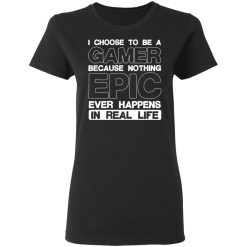 I Choose To Be A Gamer Because Nothing Epic Ever Happens In Real Life T-Shirts, Hoodies, Long Sleeve 33