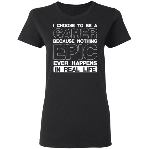 I Choose To Be A Gamer Because Nothing Epic Ever Happens In Real Life T-Shirts, Hoodies, Long Sleeve 9