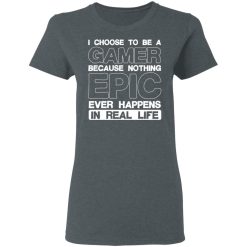 I Choose To Be A Gamer Because Nothing Epic Ever Happens In Real Life T-Shirts, Hoodies, Long Sleeve 35