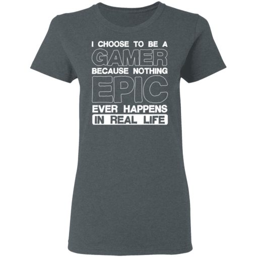 I Choose To Be A Gamer Because Nothing Epic Ever Happens In Real Life T-Shirts, Hoodies, Long Sleeve 11