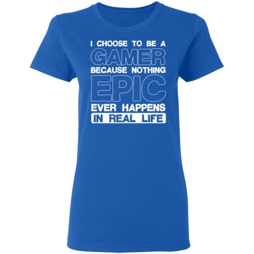 I Choose To Be A Gamer Because Nothing Epic Ever Happens In Real Life T-Shirts, Hoodies, Long Sleeve 15