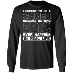 I Choose To Be A Gamer Because Nothing Epic Ever Happens In Real Life T-Shirts, Hoodies, Long Sleeve 41