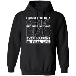 I Choose To Be A Gamer Because Nothing Epic Ever Happens In Real Life T-Shirts, Hoodies, Long Sleeve 43