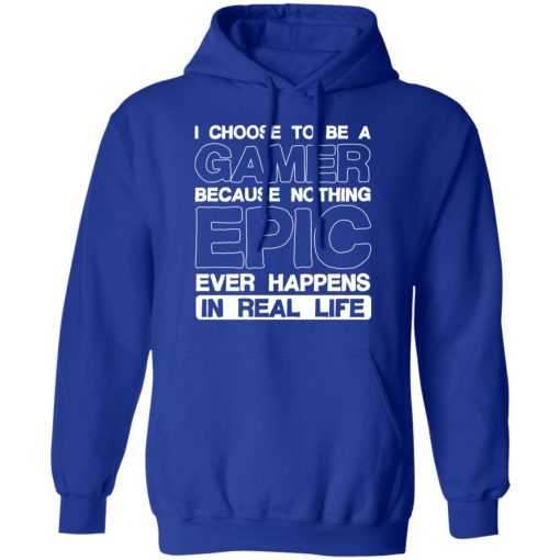 I Choose To Be A Gamer Because Nothing Epic Ever Happens In Real Life T-Shirts, Hoodies, Long Sleeve 25