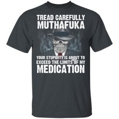 Tread Carefully Muthafuka Your Stupidity Is About To Exceed The Limits Of My Medication T-Shirts, Hoodies, Long Sleeve 27