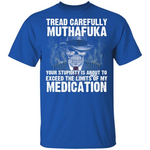 Tread Carefully Muthafuka Your Stupidity Is About To Exceed The Limits Of My Medication T-Shirts, Hoodies, Long Sleeve 7