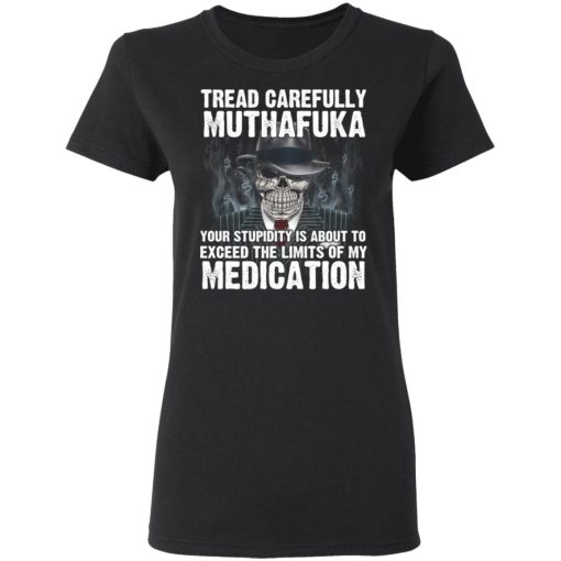 Tread Carefully Muthafuka Your Stupidity Is About To Exceed The Limits Of My Medication T-Shirts, Hoodies, Long Sleeve 9