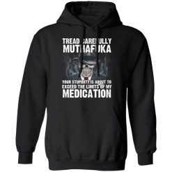 Tread Carefully Muthafuka Your Stupidity Is About To Exceed The Limits Of My Medication T-Shirts, Hoodies, Long Sleeve 43