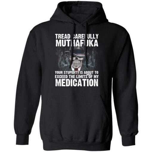 Tread Carefully Muthafuka Your Stupidity Is About To Exceed The Limits Of My Medication T-Shirts, Hoodies, Long Sleeve 19