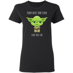 Yoda Best Dad Ever Love You Do T-Shirts, Hoodies, Long Sleeve 33