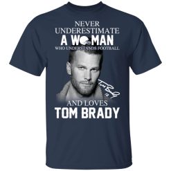 Never Underestimate A Woman Who Understands Football And Loves Tom Brady T-Shirts, Hoodies, Long Sleeve 30