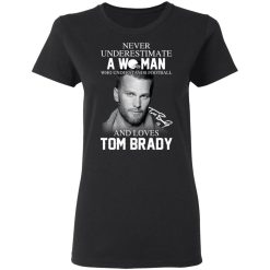 Never Underestimate A Woman Who Understands Football And Loves Tom Brady T-Shirts, Hoodies, Long Sleeve 33
