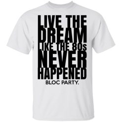 Live The Dream Like The 80s Never Happened Bloc Party T-Shirts, Hoodies, Long Sleeve 25
