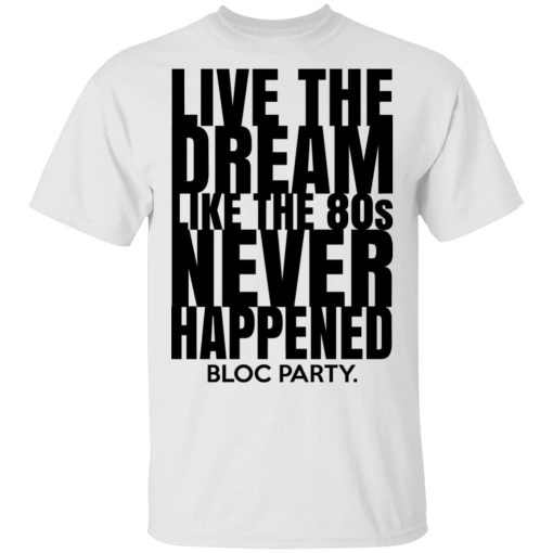 Live The Dream Like The 80s Never Happened Bloc Party T-Shirts, Hoodies, Long Sleeve 3