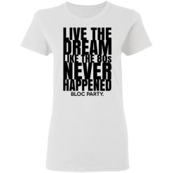 Live The Dream Like The 80s Never Happened Bloc Party T-Shirts, Hoodies, Long Sleeve 31