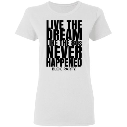 Live The Dream Like The 80s Never Happened Bloc Party T-Shirts, Hoodies, Long Sleeve 9