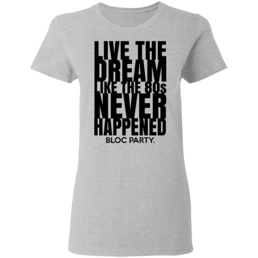 Live The Dream Like The 80s Never Happened Bloc Party T-Shirts, Hoodies, Long Sleeve 11