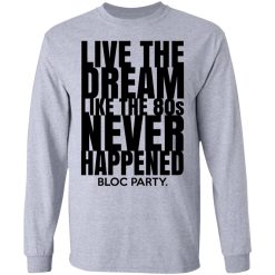 Live The Dream Like The 80s Never Happened Bloc Party T-Shirts, Hoodies, Long Sleeve 35
