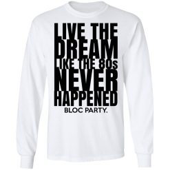 Live The Dream Like The 80s Never Happened Bloc Party T-Shirts, Hoodies, Long Sleeve 37
