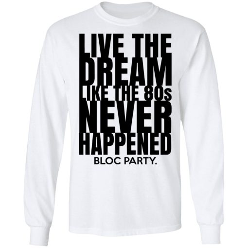 Live The Dream Like The 80s Never Happened Bloc Party T-Shirts, Hoodies, Long Sleeve 15