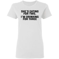 She's Eating For Two I'm Drinking For Three T-Shirts, Hoodies, Long Sleeve 31