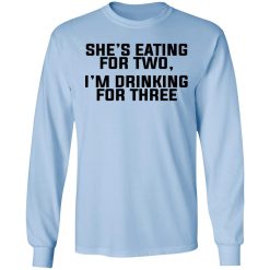 She's Eating For Two I'm Drinking For Three T-Shirts, Hoodies, Long Sleeve 40