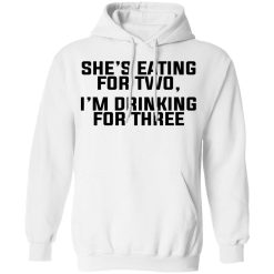 She's Eating For Two I'm Drinking For Three T-Shirts, Hoodies, Long Sleeve 43