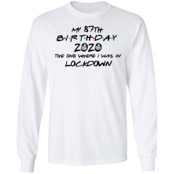My 87th Birthday 2020 The One Where I Was In Lockdown T-Shirts, Hoodies, Long Sleeve 37