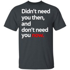 Didn't Need You Then And Don't Need You Now T-Shirts, Hoodies, Long Sleeve 27