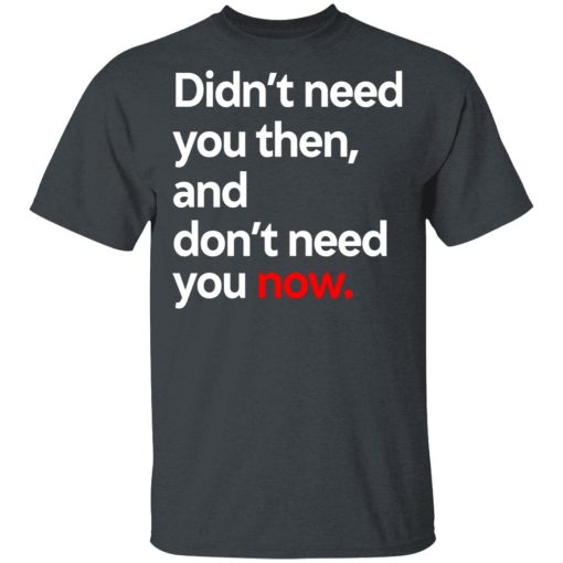 Didn't Need You Then And Don't Need You Now T-Shirts, Hoodies, Long Sleeve 3