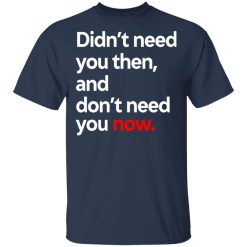 Didn't Need You Then And Don't Need You Now T-Shirts, Hoodies, Long Sleeve 29