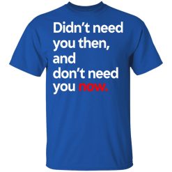 Didn't Need You Then And Don't Need You Now T-Shirts, Hoodies, Long Sleeve 31