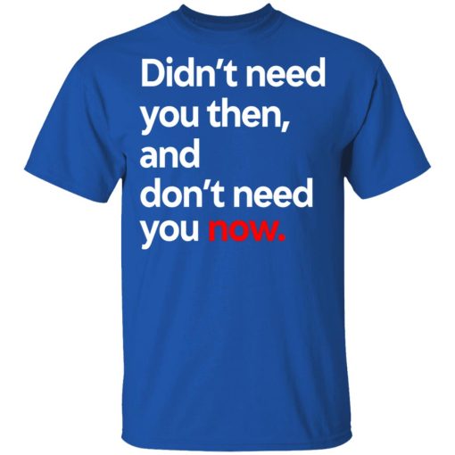 Didn't Need You Then And Don't Need You Now T-Shirts, Hoodies, Long Sleeve 7
