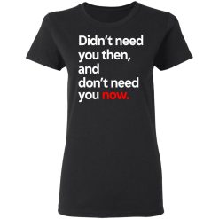 Didn't Need You Then And Don't Need You Now T-Shirts, Hoodies, Long Sleeve 33