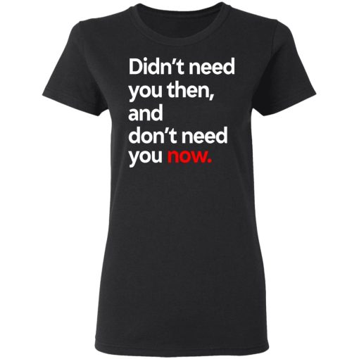 Didn't Need You Then And Don't Need You Now T-Shirts, Hoodies, Long Sleeve 9