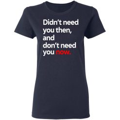 Didn't Need You Then And Don't Need You Now T-Shirts, Hoodies, Long Sleeve 35