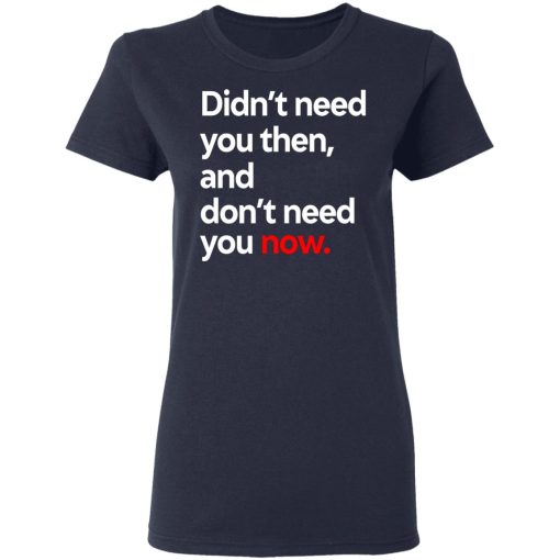 Didn't Need You Then And Don't Need You Now T-Shirts, Hoodies, Long Sleeve 11