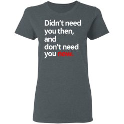 Didn't Need You Then And Don't Need You Now T-Shirts, Hoodies, Long Sleeve 37